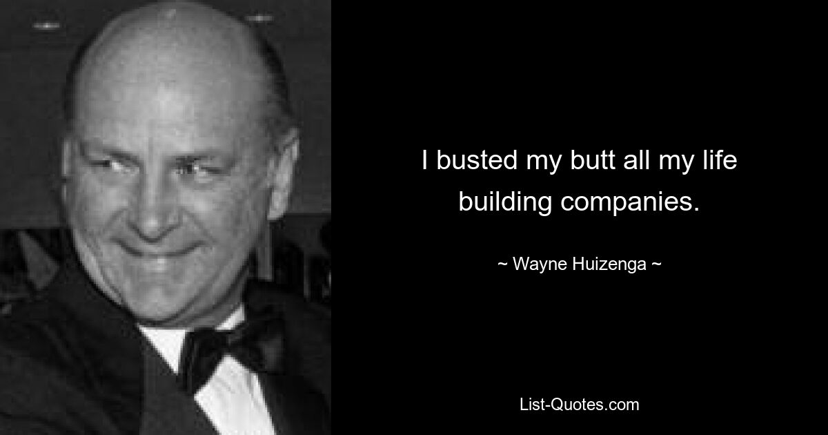 I busted my butt all my life building companies. — © Wayne Huizenga