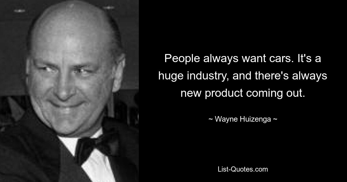 People always want cars. It's a huge industry, and there's always new product coming out. — © Wayne Huizenga