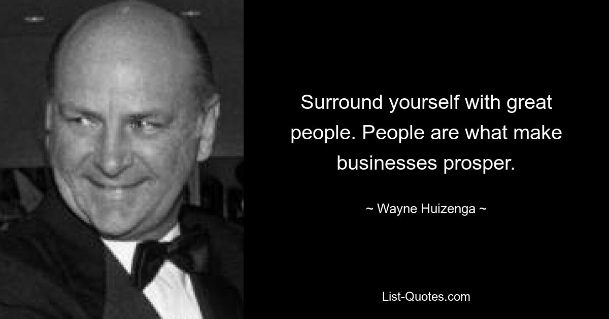 Surround yourself with great people. People are what make businesses prosper. — © Wayne Huizenga