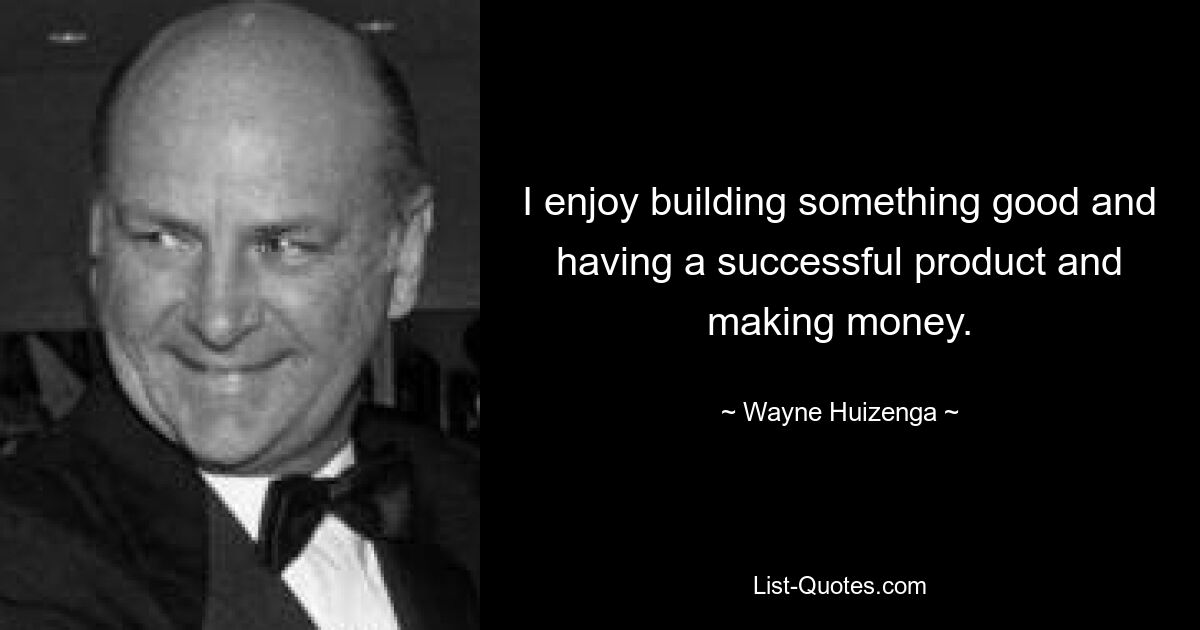 I enjoy building something good and having a successful product and making money. — © Wayne Huizenga