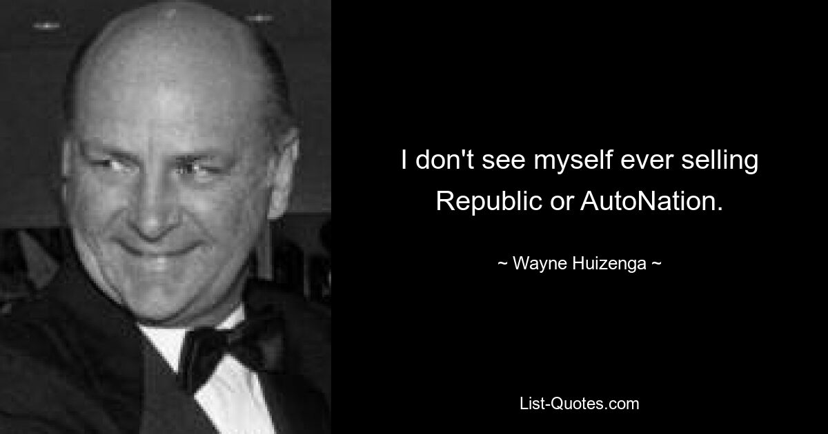 I don't see myself ever selling Republic or AutoNation. — © Wayne Huizenga