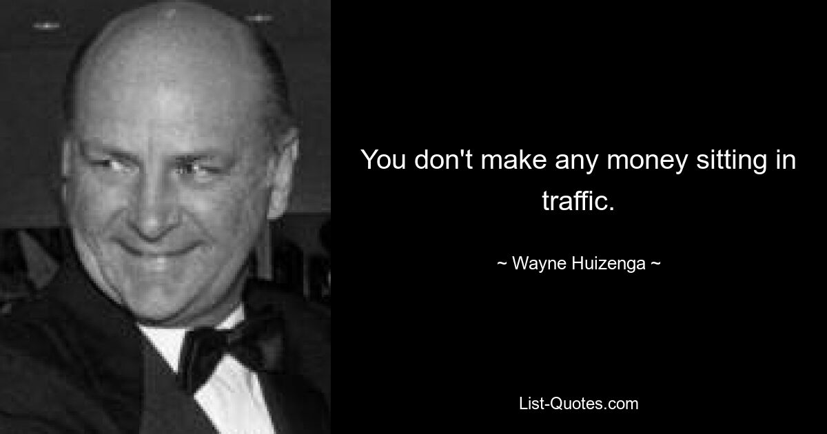 You don't make any money sitting in traffic. — © Wayne Huizenga