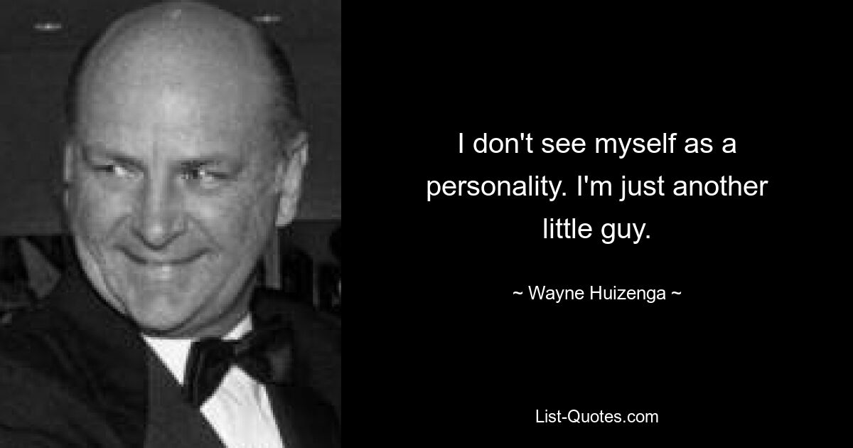 I don't see myself as a personality. I'm just another little guy. — © Wayne Huizenga