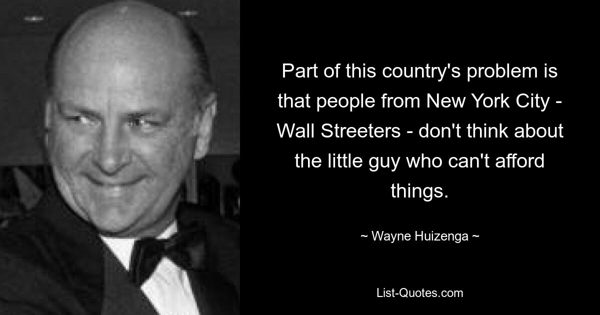 Частично проблема этой страны в том, что жители Нью-Йорка – жители Уолл-Стрит – не думают о маленьком парне, который не может себе чего-то позволить. — © Уэйн Хьюзенга
