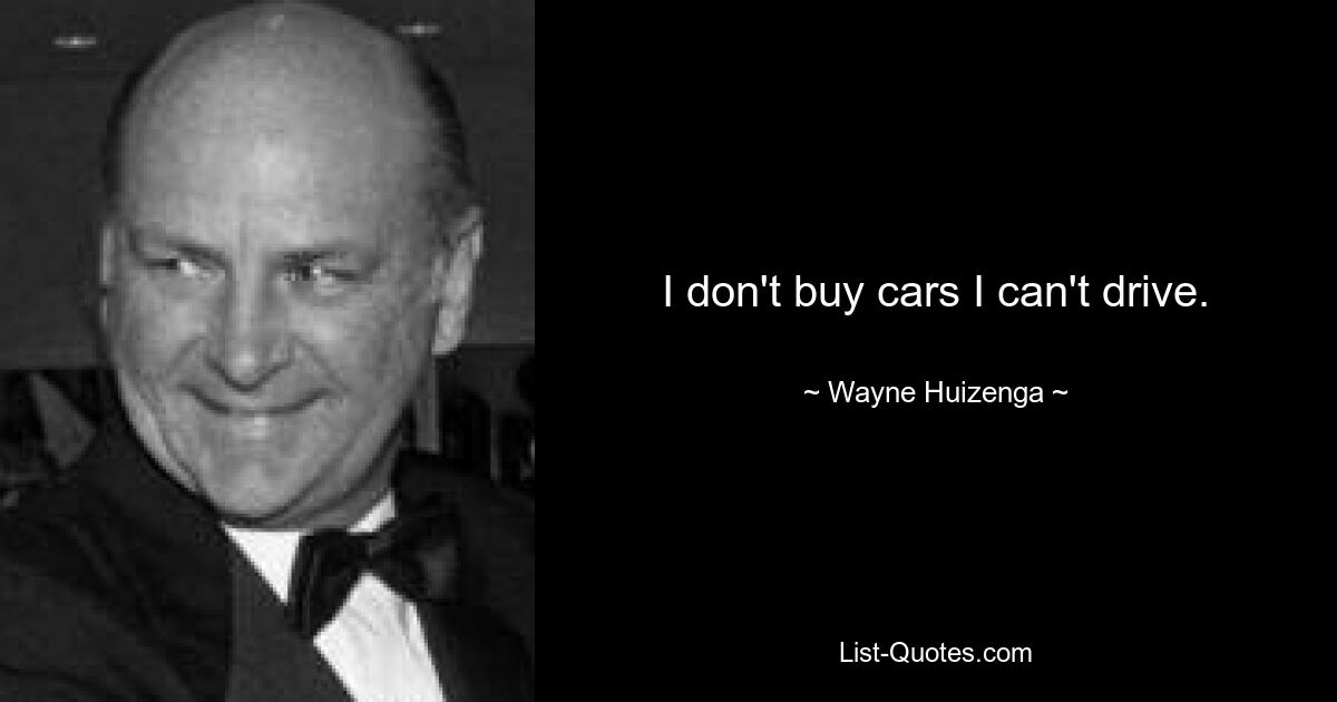 I don't buy cars I can't drive. — © Wayne Huizenga