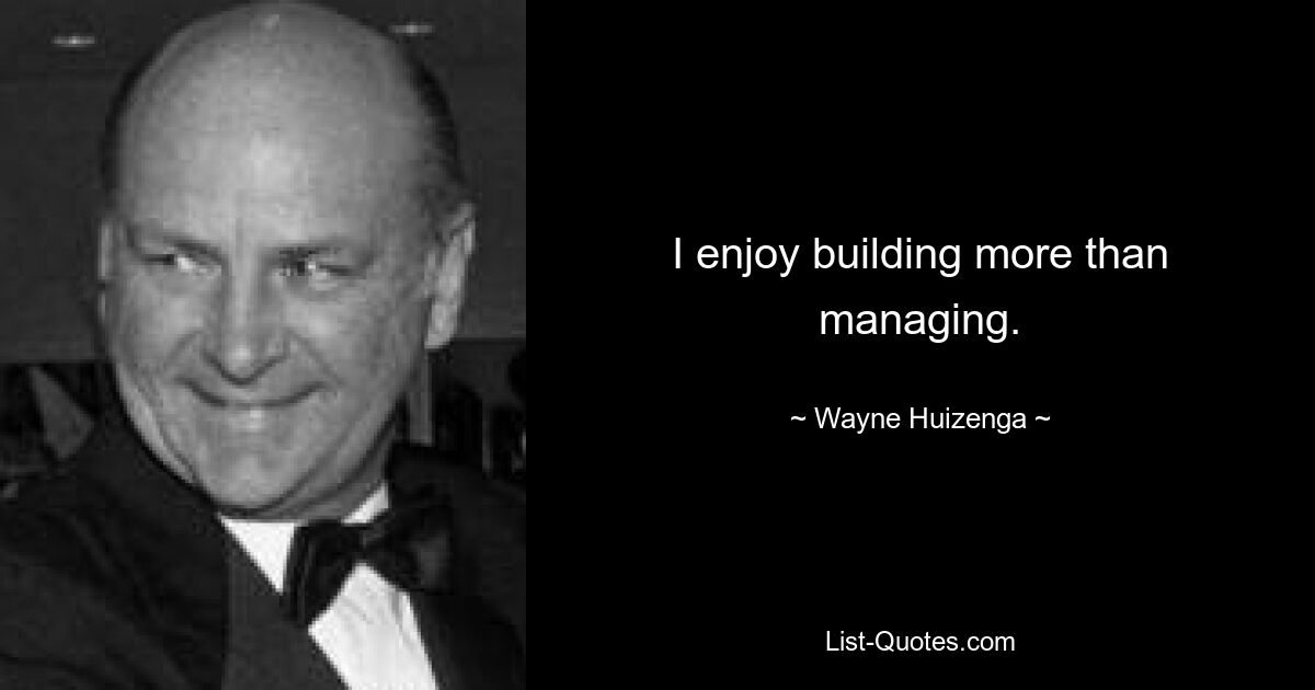 I enjoy building more than managing. — © Wayne Huizenga