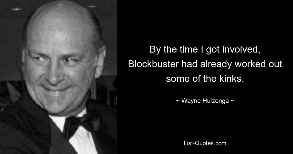 By the time I got involved, Blockbuster had already worked out some of the kinks. — © Wayne Huizenga