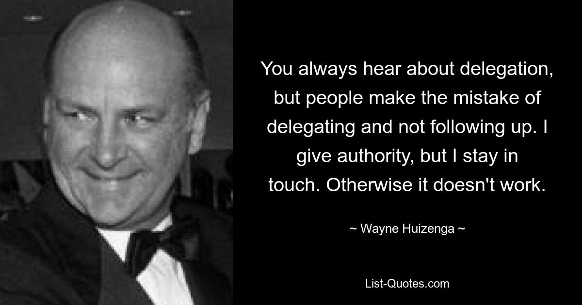 You always hear about delegation, but people make the mistake of delegating and not following up. I give authority, but I stay in touch. Otherwise it doesn't work. — © Wayne Huizenga