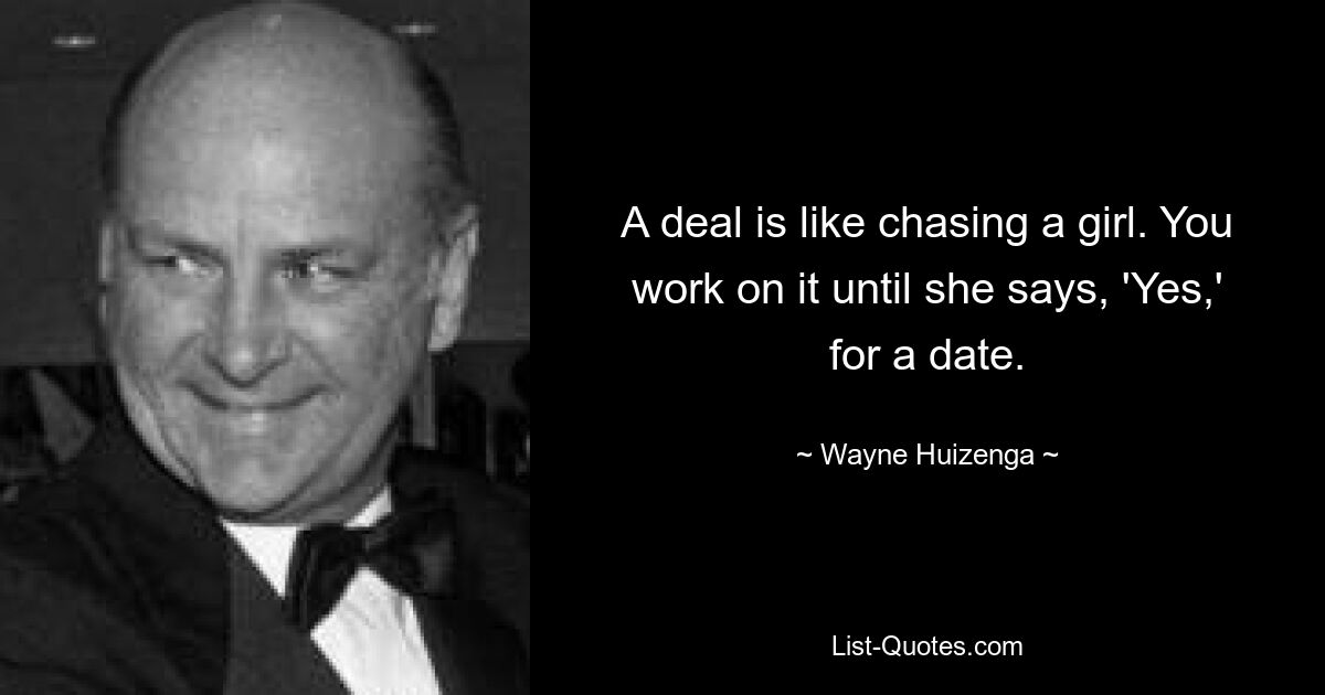 A deal is like chasing a girl. You work on it until she says, 'Yes,' for a date. — © Wayne Huizenga