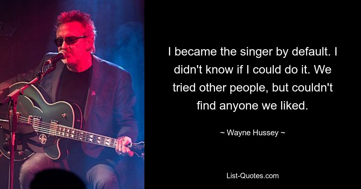 I became the singer by default. I didn't know if I could do it. We tried other people, but couldn't find anyone we liked. — © Wayne Hussey