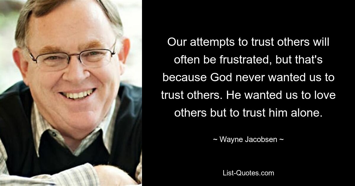 Our attempts to trust others will often be frustrated, but that's because God never wanted us to trust others. He wanted us to love others but to trust him alone. — © Wayne Jacobsen