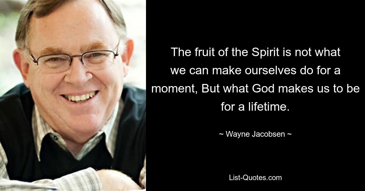 The fruit of the Spirit is not what we can make ourselves do for a moment, But what God makes us to be for a lifetime. — © Wayne Jacobsen