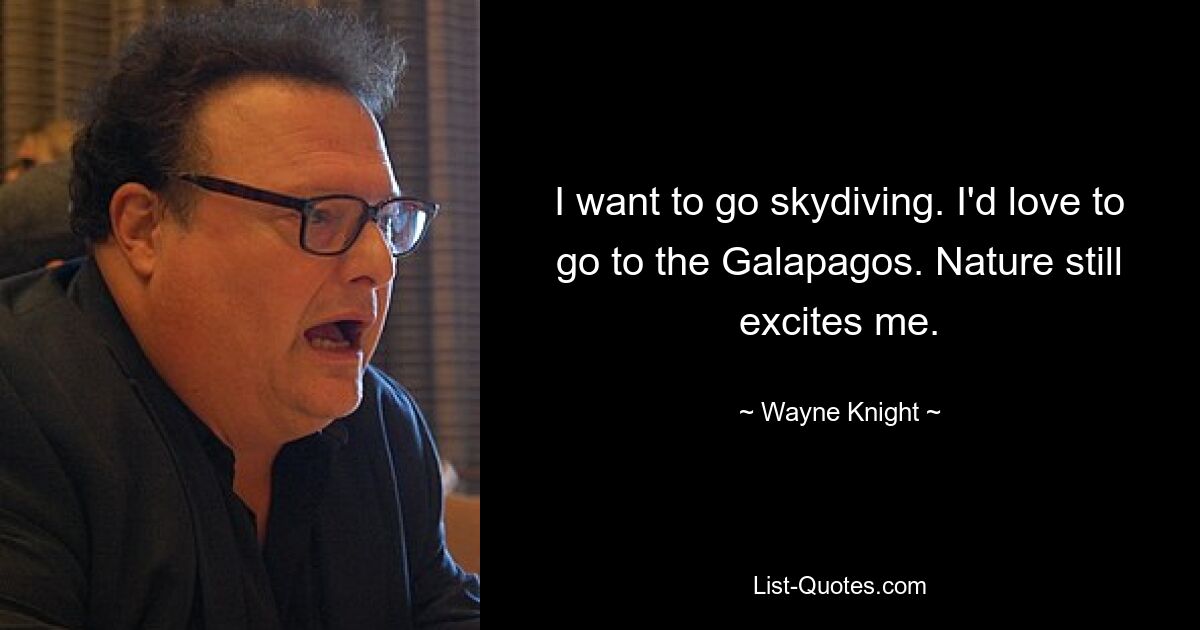 I want to go skydiving. I'd love to go to the Galapagos. Nature still excites me. — © Wayne Knight