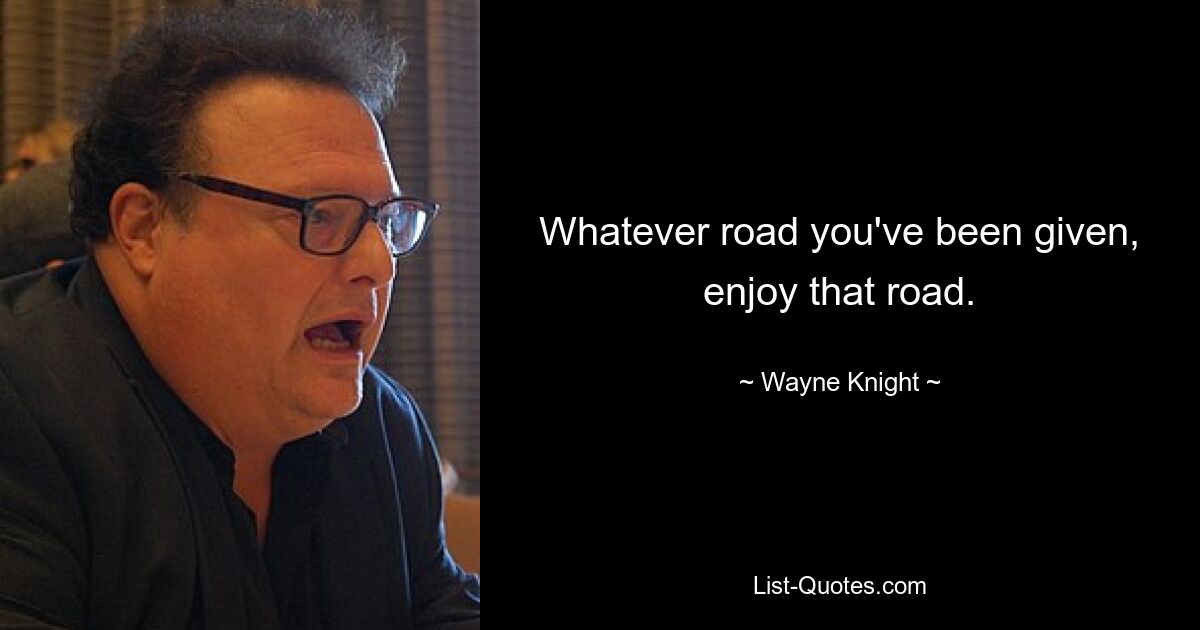 Whatever road you've been given, enjoy that road. — © Wayne Knight