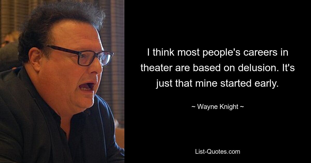 I think most people's careers in theater are based on delusion. It's just that mine started early. — © Wayne Knight