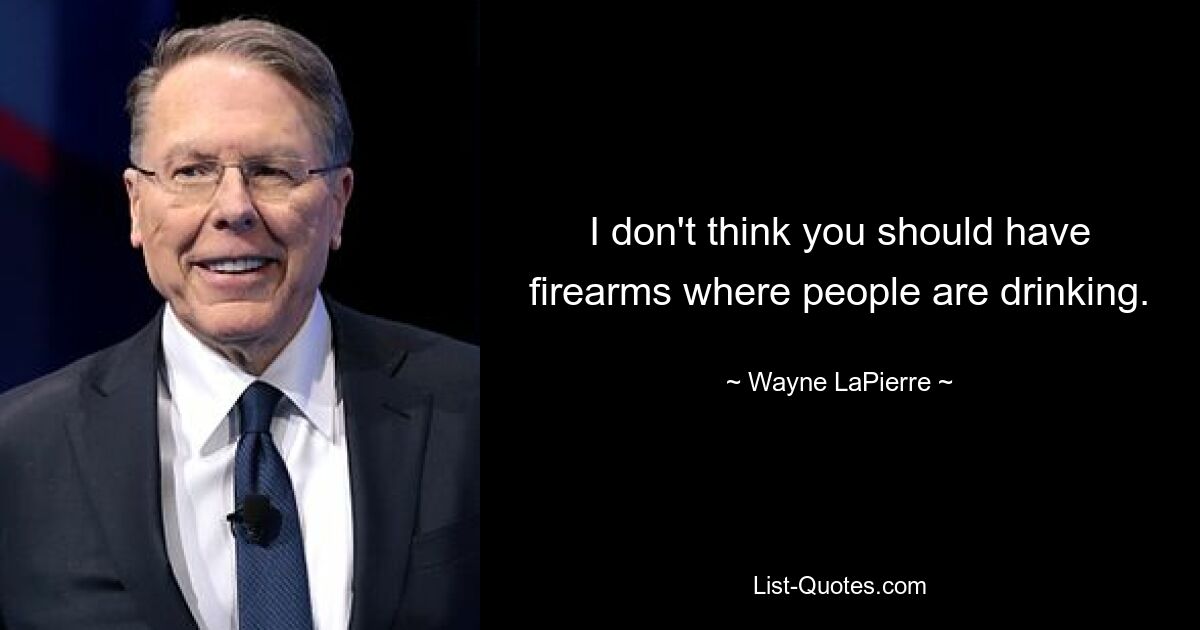 I don't think you should have firearms where people are drinking. — © Wayne LaPierre