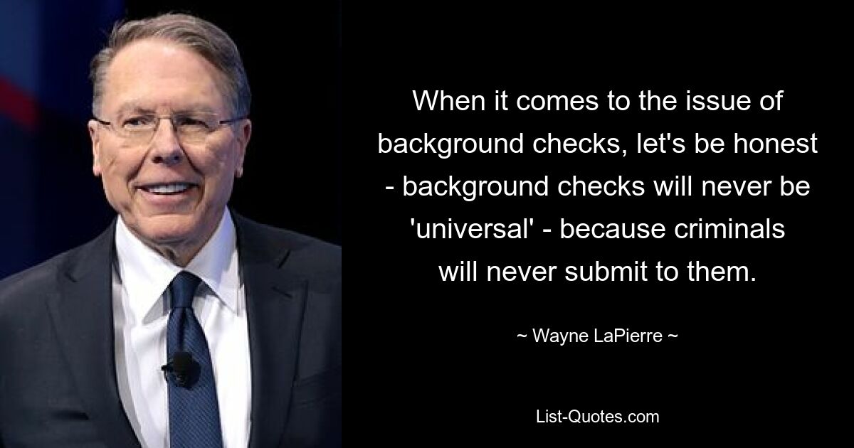 When it comes to the issue of background checks, let's be honest - background checks will never be 'universal' - because criminals will never submit to them. — © Wayne LaPierre