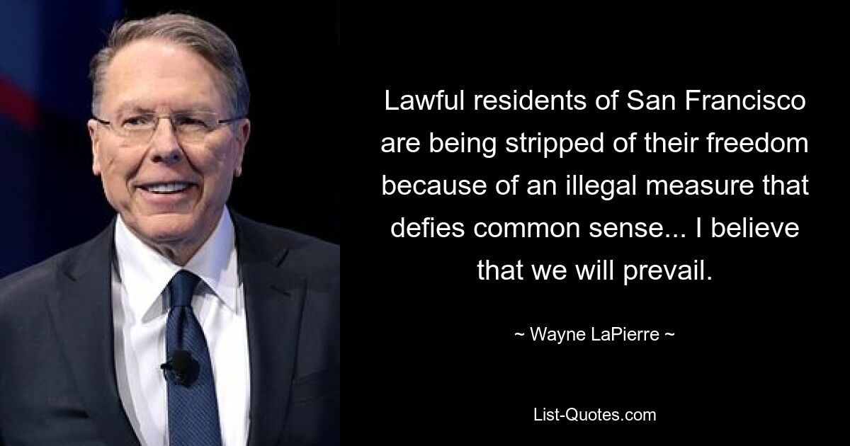 Lawful residents of San Francisco are being stripped of their freedom because of an illegal measure that defies common sense... I believe that we will prevail. — © Wayne LaPierre