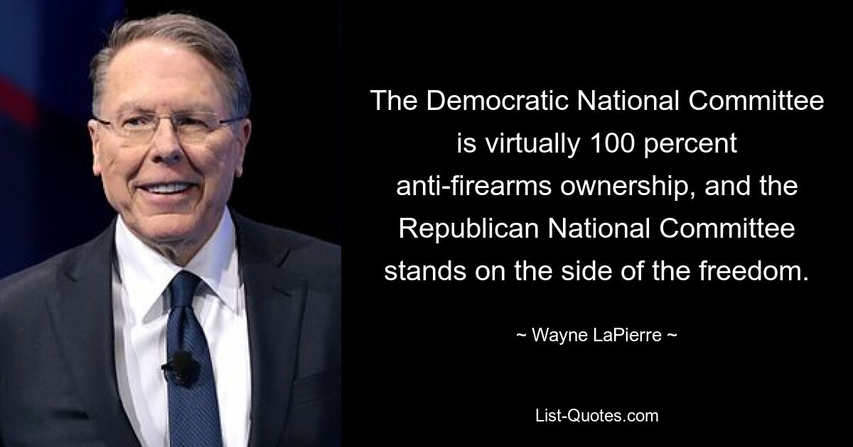 The Democratic National Committee is virtually 100 percent anti-firearms ownership, and the Republican National Committee stands on the side of the freedom. — © Wayne LaPierre