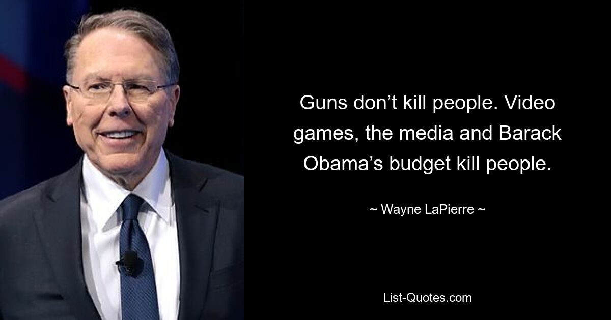 Guns don’t kill people. Video games, the media and Barack Obama’s budget kill people. — © Wayne LaPierre