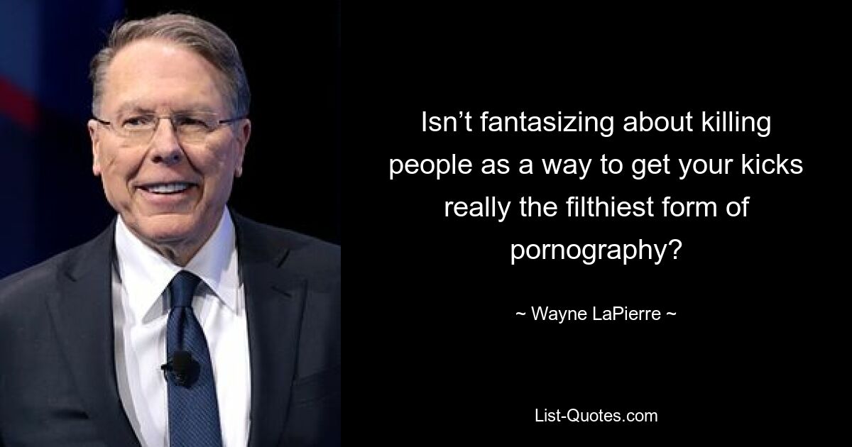 Isn’t fantasizing about killing people as a way to get your kicks really the filthiest form of pornography? — © Wayne LaPierre