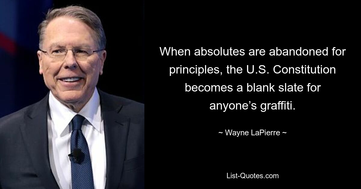 When absolutes are abandoned for principles, the U.S. Constitution becomes a blank slate for anyone’s graffiti. — © Wayne LaPierre