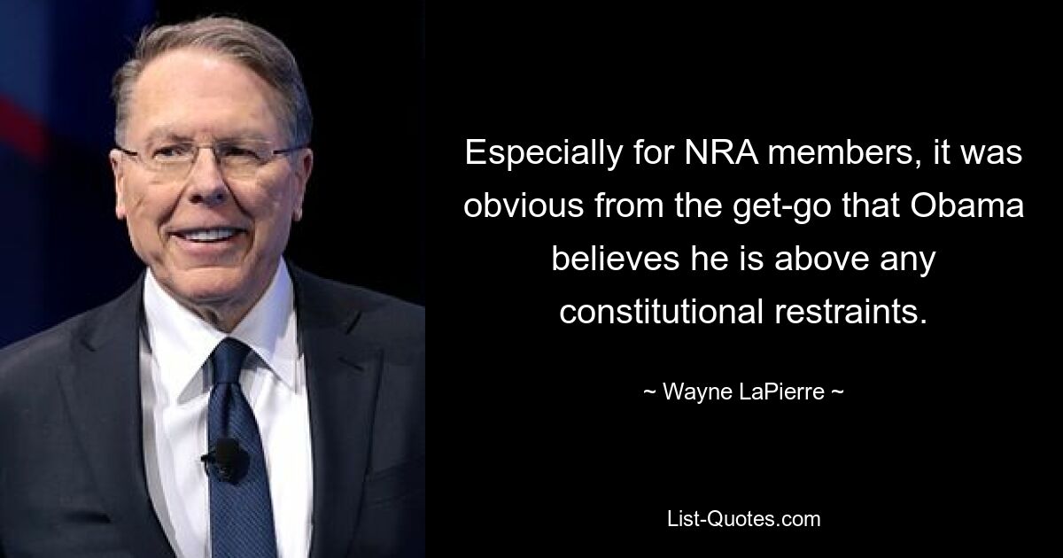 Especially for NRA members, it was obvious from the get-go that Obama believes he is above any constitutional restraints. — © Wayne LaPierre