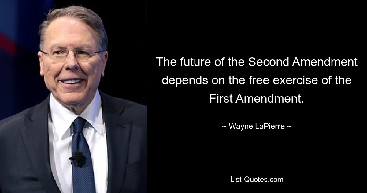 The future of the Second Amendment depends on the free exercise of the First Amendment. — © Wayne LaPierre