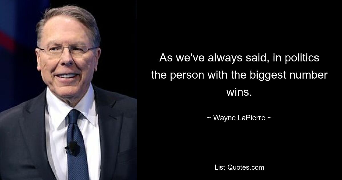 As we've always said, in politics the person with the biggest number wins. — © Wayne LaPierre