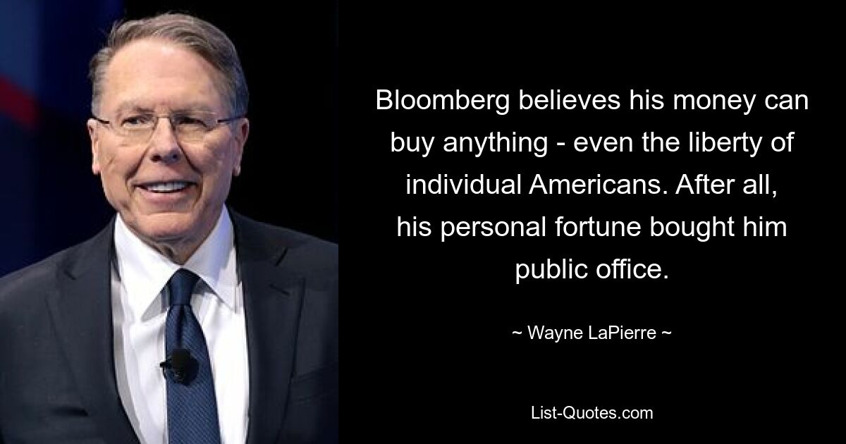 Bloomberg believes his money can buy anything - even the liberty of individual Americans. After all, his personal fortune bought him public office. — © Wayne LaPierre