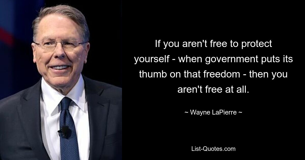 If you aren't free to protect yourself - when government puts its thumb on that freedom - then you aren't free at all. — © Wayne LaPierre