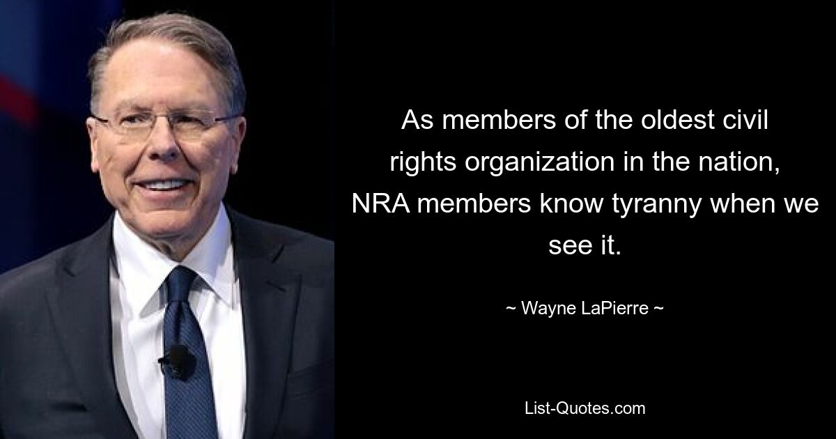 As members of the oldest civil rights organization in the nation, NRA members know tyranny when we see it. — © Wayne LaPierre