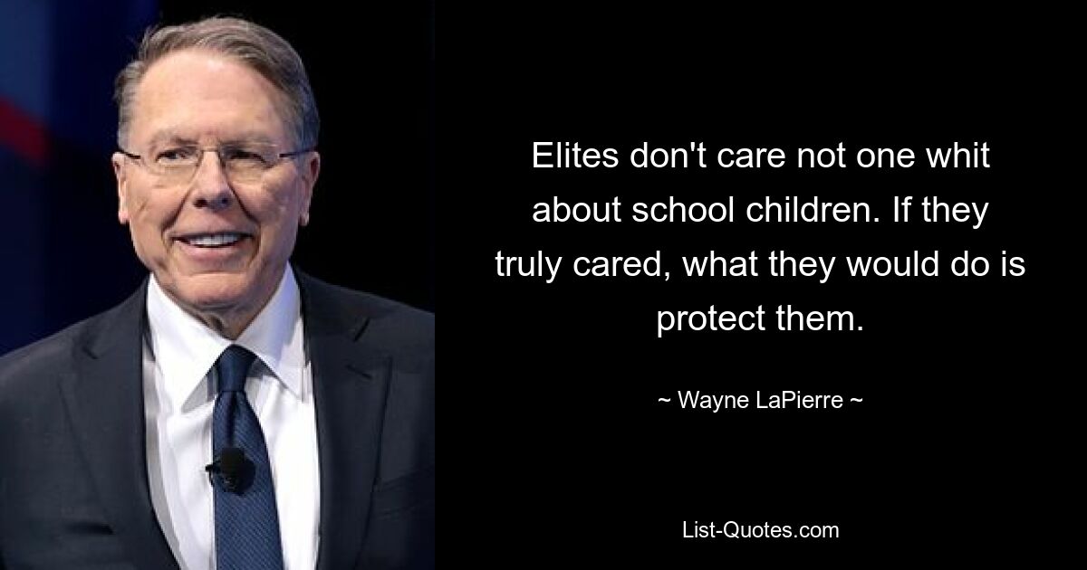 Elites don't care not one whit about school children. If they truly cared, what they would do is protect them. — © Wayne LaPierre