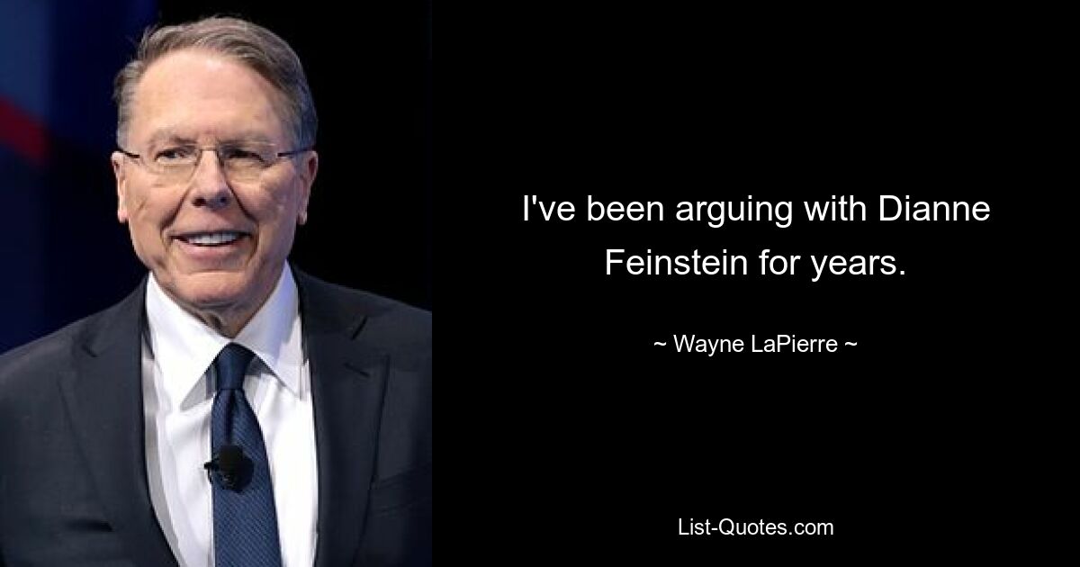 I've been arguing with Dianne Feinstein for years. — © Wayne LaPierre