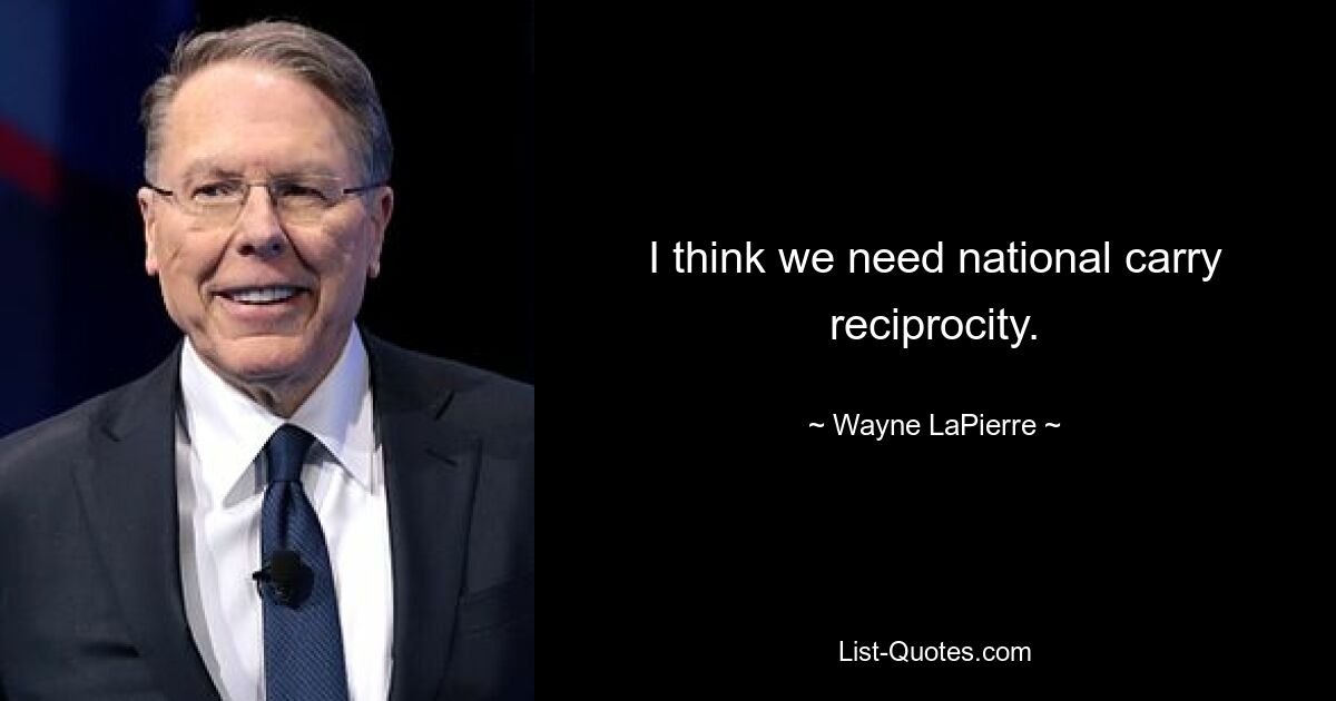 I think we need national carry reciprocity. — © Wayne LaPierre