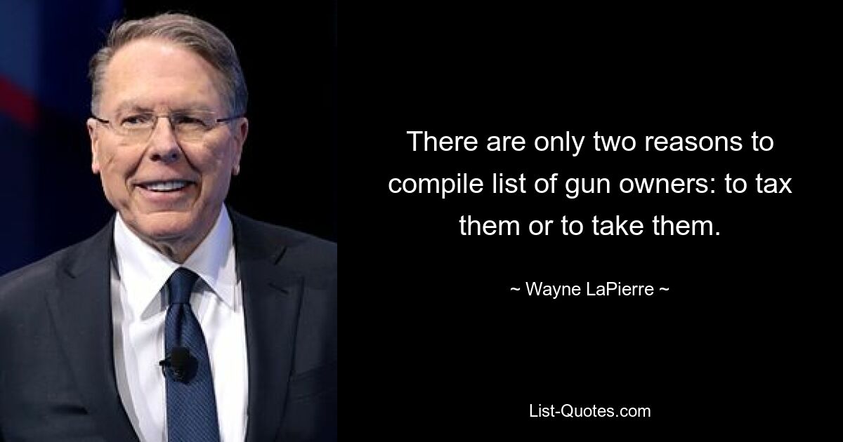 There are only two reasons to compile list of gun owners: to tax them or to take them. — © Wayne LaPierre