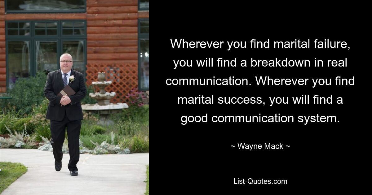 Wherever you find marital failure, you will find a breakdown in real communication. Wherever you find marital success, you will find a good communication system. — © Wayne Mack