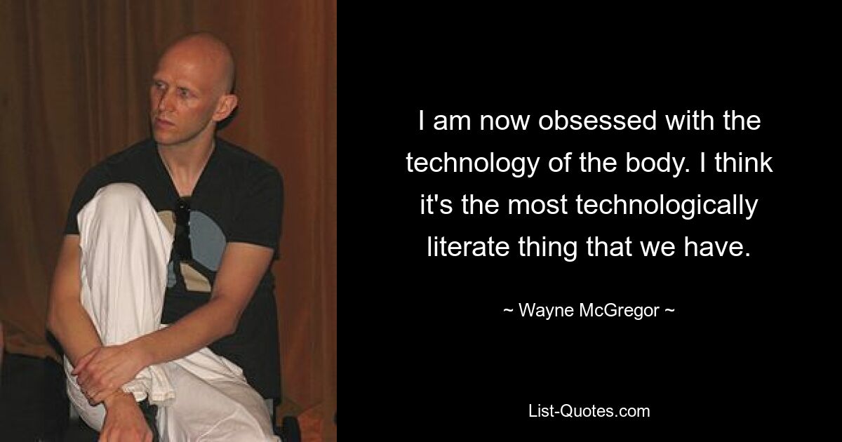 I am now obsessed with the technology of the body. I think it's the most technologically literate thing that we have. — © Wayne McGregor