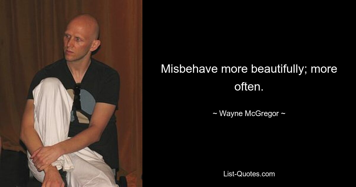 Misbehave more beautifully; more often. — © Wayne McGregor