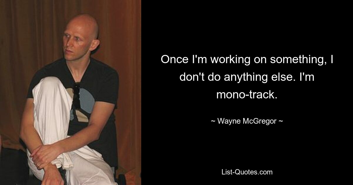 Once I'm working on something, I don't do anything else. I'm mono-track. — © Wayne McGregor