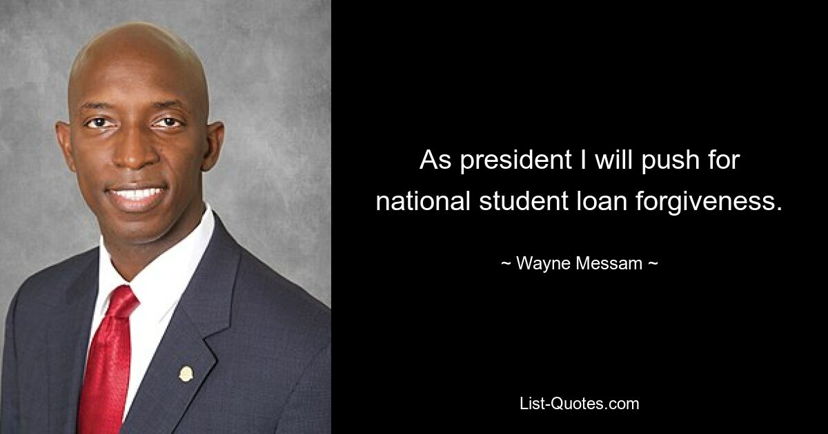 As president I will push for national student loan forgiveness. — © Wayne Messam