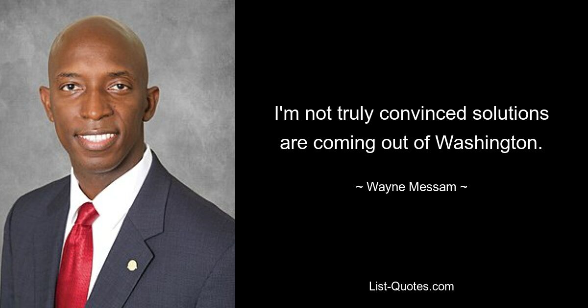 I'm not truly convinced solutions are coming out of Washington. — © Wayne Messam