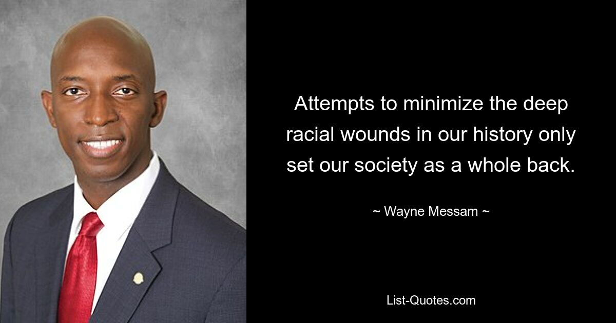 Attempts to minimize the deep racial wounds in our history only set our society as a whole back. — © Wayne Messam