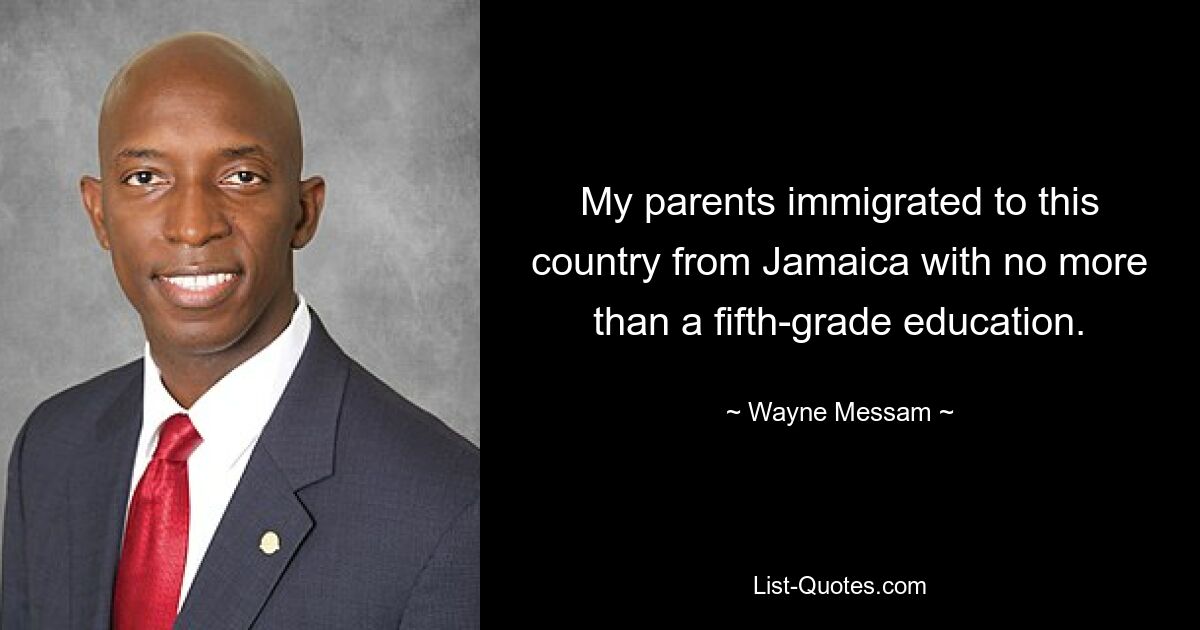 My parents immigrated to this country from Jamaica with no more than a fifth-grade education. — © Wayne Messam