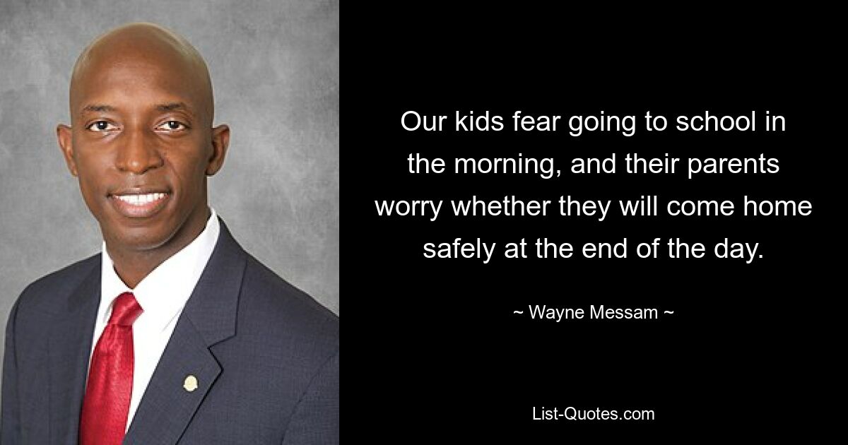 Our kids fear going to school in the morning, and their parents worry whether they will come home safely at the end of the day. — © Wayne Messam