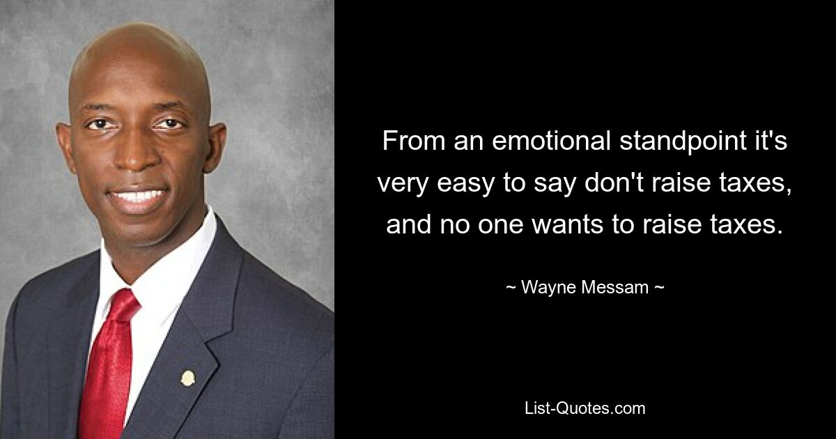 From an emotional standpoint it's very easy to say don't raise taxes, and no one wants to raise taxes. — © Wayne Messam