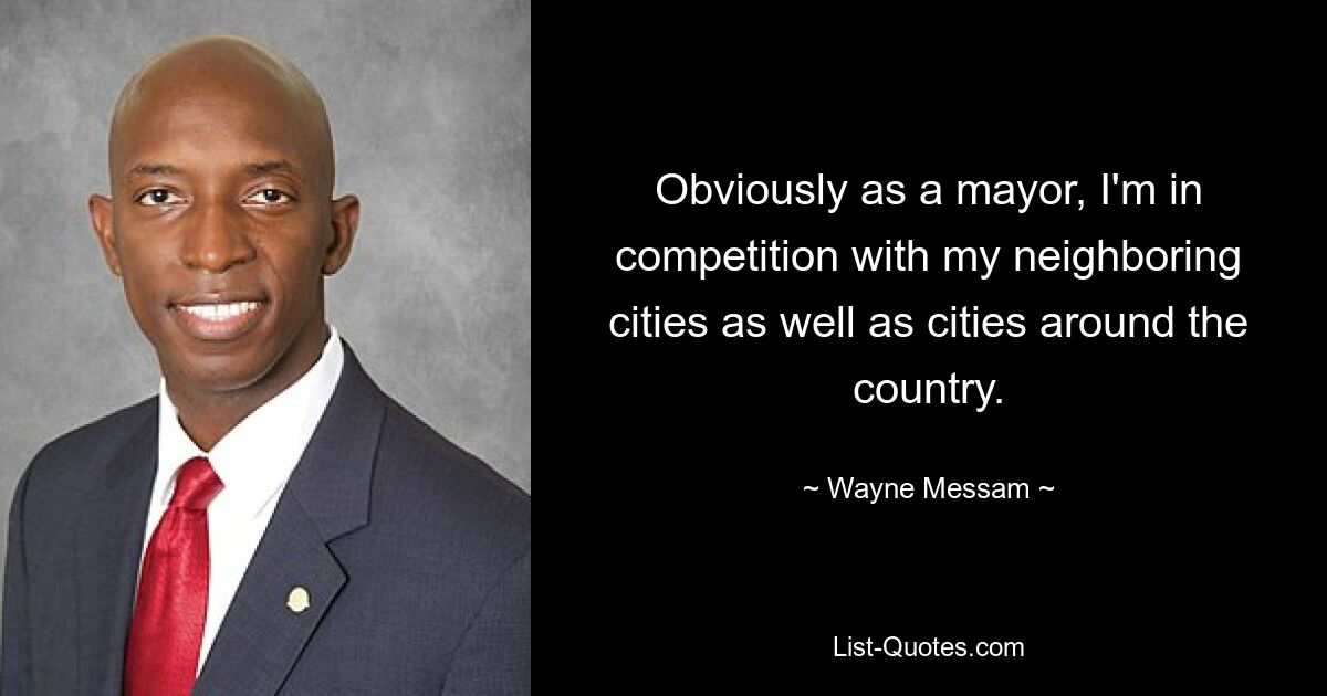 Obviously as a mayor, I'm in competition with my neighboring cities as well as cities around the country. — © Wayne Messam