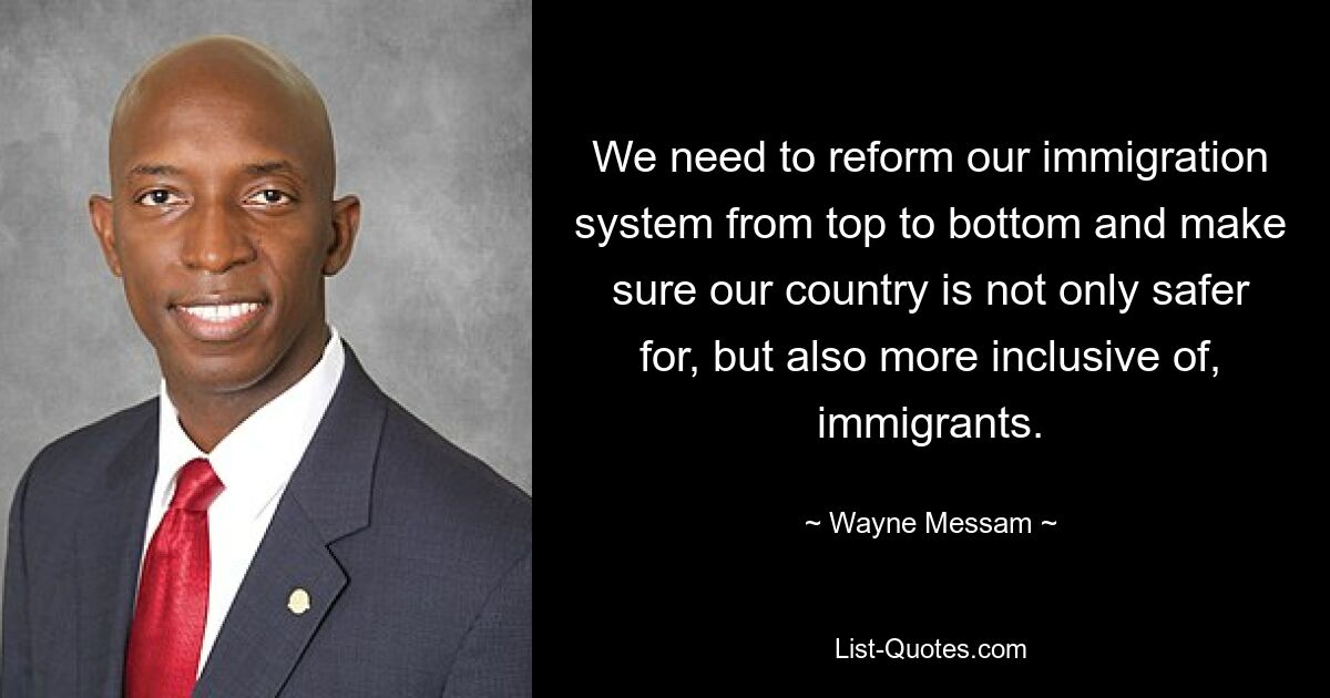 We need to reform our immigration system from top to bottom and make sure our country is not only safer for, but also more inclusive of, immigrants. — © Wayne Messam