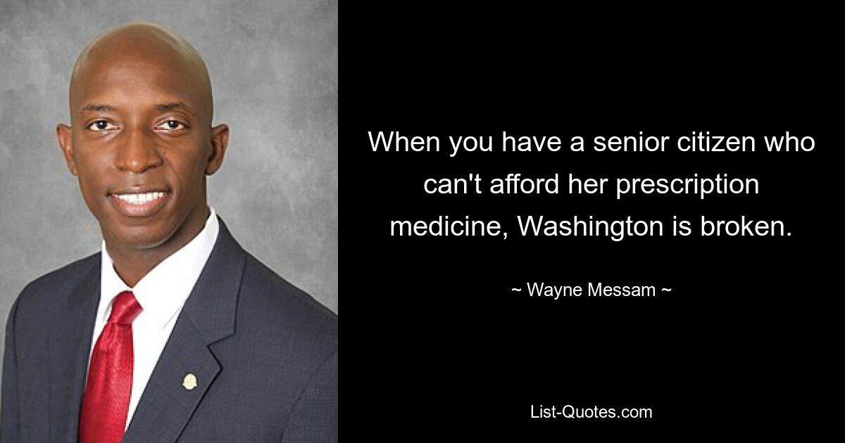 When you have a senior citizen who can't afford her prescription medicine, Washington is broken. — © Wayne Messam