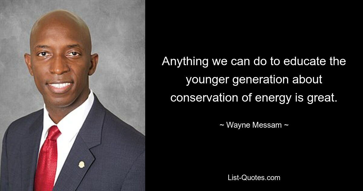 Anything we can do to educate the younger generation about conservation of energy is great. — © Wayne Messam